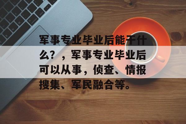 军事专业毕业后能干什么？，军事专业毕业后可以从事，侦查、情报搜集、军民融合等。
