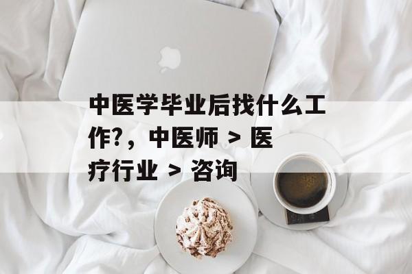 中医学毕业后找什么工作?,中医师 > 医疗行业 > 咨询 中医学毕业后找什么工作?,中医师 > 医疗行业 > 咨询