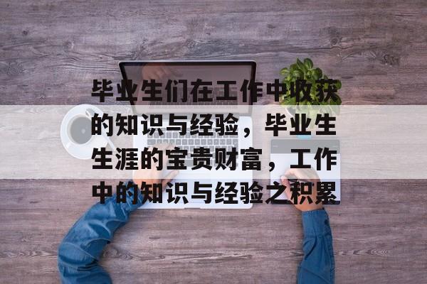 毕业生们在工作中收获的知识与经验，毕业生生涯的宝贵财富，工作中的知识与经验之积累