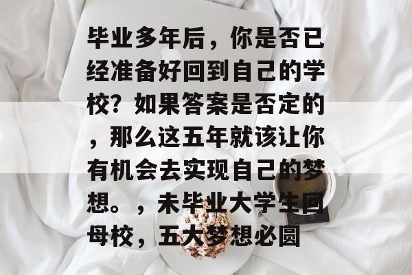 毕业多年后，你是否已经准备好回到自己的学校？如果答案是否定的，那么这五年就该让你有机会去实现自己的梦想。，未毕业大学生回母校，五大梦想必圆