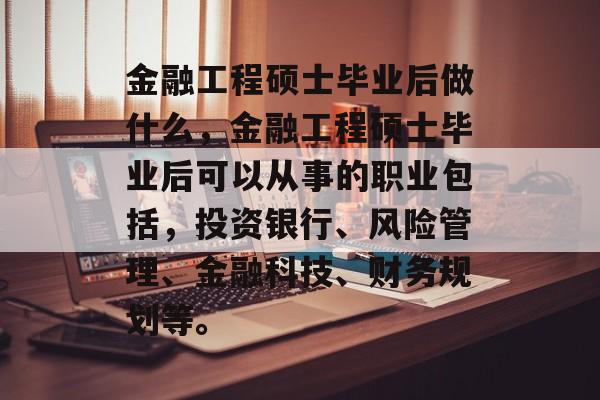金融工程硕士毕业后做什么，金融工程硕士毕业后可以从事的职业包括，投资银行、风险管理、金融科技、财务规划等。