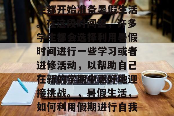 高考结束后，很多毕业生都开始准备暑假生活。在这段时间里，许多学生都会选择利用暑假时间进行一些学习或者进修活动，以帮助自己在新的学期中更好地迎接挑战。，暑假生活，如何利用假期进行自我提升？