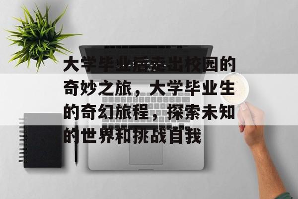 大学毕业后走出校园的奇妙之旅,大学毕业生的奇幻旅程,探索未知的世界和挑战自我 大学毕业后走出校园的奇妙之旅,大学毕业生的奇幻旅程,探索未知的世界和挑战自我