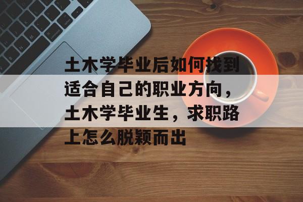 土木学毕业后如何找到适合自己的职业方向，土木学毕业生，求职路上怎么脱颖而出