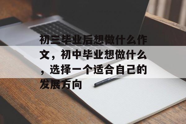 初三毕业后想做什么作文,初中毕业想做什么,选择一个适合自己的发展方向 初三毕业后想做什么作文,初中毕业想做什么,选择一个适合自己的发展方向