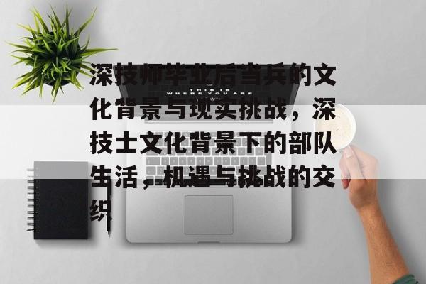 深技师毕业后当兵的文化背景与现实挑战，深技士文化背景下的部队生活，机遇与挑战的交织