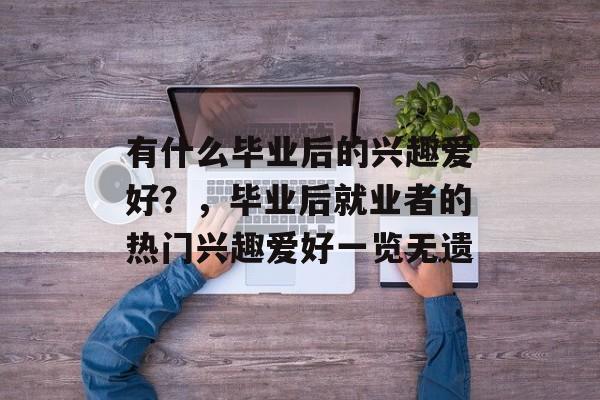 有什么毕业后的兴趣爱好？，毕业后就业者的热门兴趣爱好一览无遗
