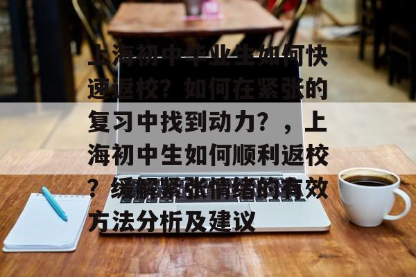 上海初中毕业生如何快速返校?如何在紧张的复习中找到动力?,上海初中生如何顺利返校?缓解紧张情绪的有效方法分析及建议 上海初中毕业生如何快速返校?如何在紧张的复习中找到动力?,上海初中生如何顺利返校?缓解紧张情绪的有效方法分析及建议