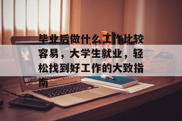 毕业后做什么工作比较容易，大学生就业，轻松找到好工作的大致指南