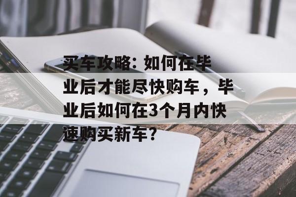 买车攻略: 如何在毕业后才能尽快购车,毕业后如何在3个月内快速购买新车? 买车攻略: 如何在毕业后才能尽快购车,毕业后如何在3个月内快速购买新车?