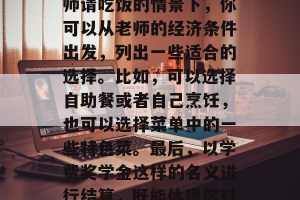 毕业后老师请吃饭的礼物有哪些?,毕业了老师请吃饭的情景下,你可以从老师的经济条件出发,列出一些适合的选择。比如,可以选择自助餐或者自己烹饪,也可以选择菜单中的一些特色菜。最后,以学费奖学金这样的名义进行结算,既能体现你对老师的感激之情,又能显示出你的经济实力。 毕业后老师请吃饭的礼物有哪些?,毕业了老师请吃饭的情景下,你可以从老师的经济条件出发,列出一些适合的选择。比如,可以选择自助餐或者自己烹饪,也可以选择菜单中的一些特色菜。最后,以学费奖学金这样的名义进行结算,既能体现你对老师的感激之情,又能显示出你的经济实力。