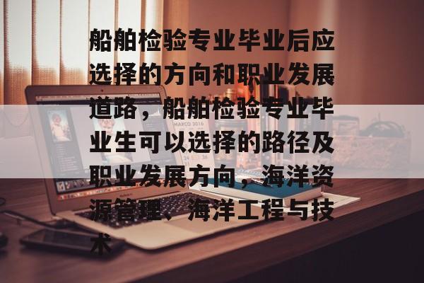 船舶检验专业毕业后应选择的方向和职业发展道路,船舶检验专业毕业生可以选择的路径及职业发展方向,海洋资源管理、海洋工程与技术 船舶检验专业毕业后应选择的方向和职业发展道路,船舶检验专业毕业生可以选择的路径及职业发展方向,海洋资源管理、海洋工程与技术