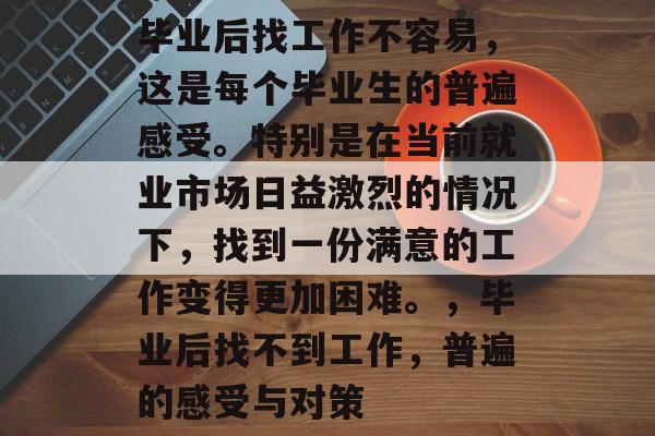 毕业后找工作不容易，这是每个毕业生的普遍感受。特别是在当前就业市场日益激烈的情况下，找到一份满意的工作变得更加困难。，毕业后找不到工作，普遍的感受与对策