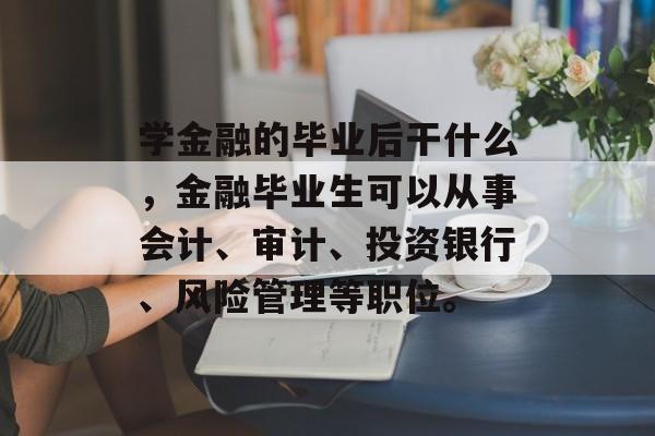 学金融的毕业后干什么,金融毕业生可以从事会计、审计、投资银行、风险管理等职位。 学金融的毕业后干什么,金融毕业生可以从事会计、审计、投资银行、风险管理等职位。