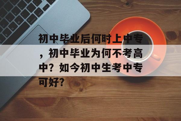 初中毕业后何时上中专,初中毕业为何不考高中?如今初中生考中专可好? 初中毕业后何时上中专,初中毕业为何不考高中?如今初中生考中专可好?