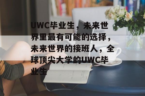 UWC毕业生,未来世界里最有可能的选择,未来世界的接班人,全球顶尖大学的UWC毕业生 UWC毕业生,未来世界里最有可能的选择,未来世界的接班人,全球顶尖大学的UWC毕业生