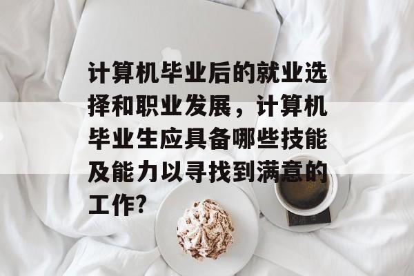 计算机毕业后的就业选择和职业发展,计算机毕业生应具备哪些技能及能力以寻找到满意的工作? 计算机毕业后的就业选择和职业发展,计算机毕业生应具备哪些技能及能力以寻找到满意的工作?