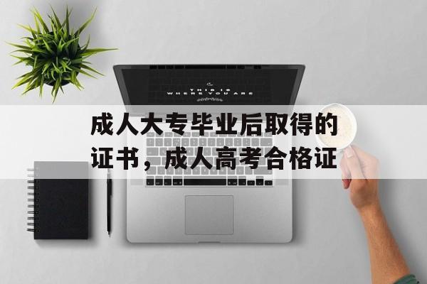 成人大专毕业后取得的证书，成人高考合格证