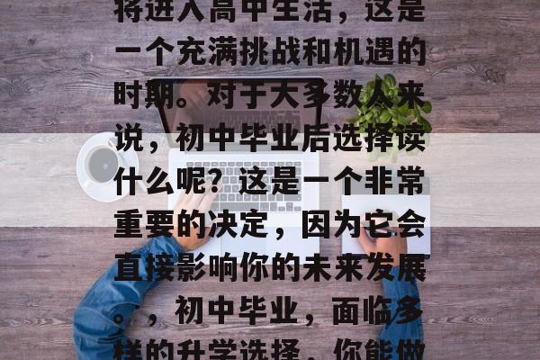 初中毕业，意味着你即将进入高中生活，这是一个充满挑战和机遇的时期。对于大多数人来说，初中毕业后选择读什么呢？这是一个非常重要的决定，因为它会直接影响你的未来发展。，初中毕业，面临多样的升学选择，你能做对吗？