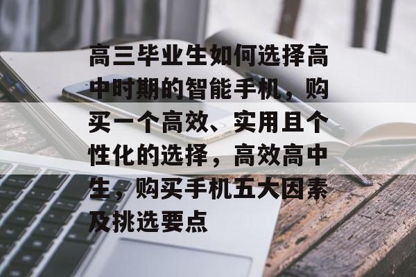 高三毕业生如何选择高中时期的智能手机，购买一个高效、实用且个性化的选择，高效高中生，购买手机五大因素及挑选要点