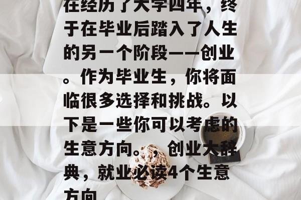 在经历了大学四年，终于在毕业后踏入了人生的另一个阶段——创业。作为毕业生，你将面临很多选择和挑战。以下是一些你可以考虑的生意方向。，创业大辞典，就业必读4个生意方向