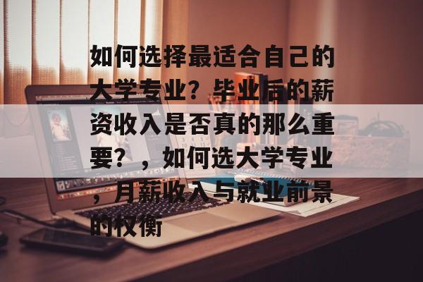 如何选择最适合自己的大学专业?毕业后的薪资收入是否真的那么重要?,如何选大学专业,月薪收入与就业前景的权衡 如何选择最适合自己的大学专业?毕业后的薪资收入是否真的那么重要?,如何选大学专业,月薪收入与就业前景的权衡