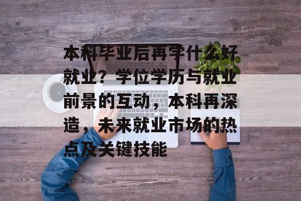 本科毕业后再学什么好就业？学位学历与就业前景的互动，本科再深造，未来就业市场的热点及关键技能