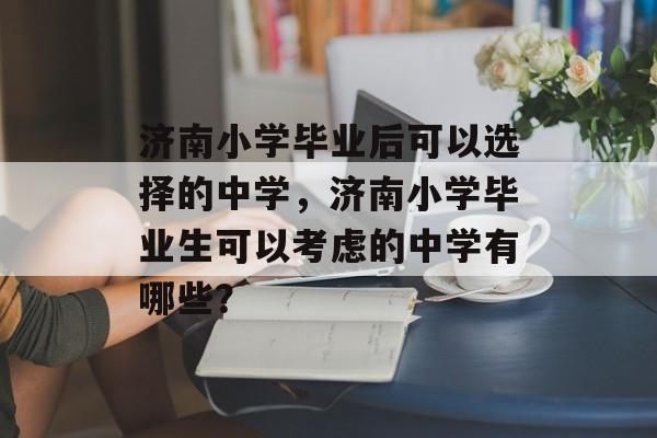 济南小学毕业后可以选择的中学,济南小学毕业生可以考虑的中学有哪些? 济南小学毕业后可以选择的中学,济南小学毕业生可以考虑的中学有哪些?