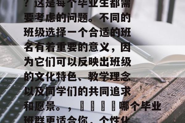 毕业班群名字改什么好？这是每个毕业生都需要考虑的问题。不同的班级选择一个合适的班名有着重要的意义，因为它们可以反映出班级的文化特色、教学理念以及同学们的共同追求和愿景。，🎓哪个毕业班群更适合你，个性化班名设计指南