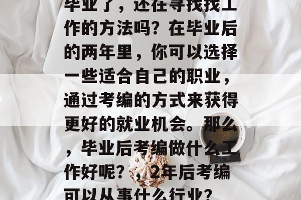 毕业了，还在寻找找工作的方法吗？在毕业后的两年里，你可以选择一些适合自己的职业，通过考编的方式来获得更好的就业机会。那么，毕业后考编做什么工作好呢？，2年后考编可以从事什么行业？