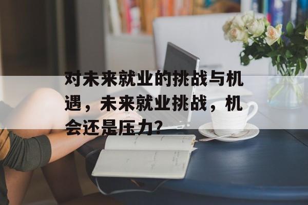 对未来就业的挑战与机遇，未来就业挑战，机会还是压力？