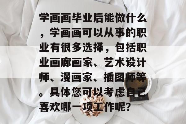 学画画毕业后能做什么,学画画可以从事的职业有很多选择,包括职业画廊画家、艺术设计师、漫画家、插图师等。具体您可以考虑自己喜欢哪一项工作呢? 学画画毕业后能做什么,学画画可以从事的职业有很多选择,包括职业画廊画家、艺术设计师、漫画家、插图师等。具体您可以考虑自己喜欢哪一项工作呢?