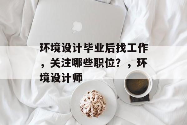 环境设计毕业后找工作，关注哪些职位？，环境设计师