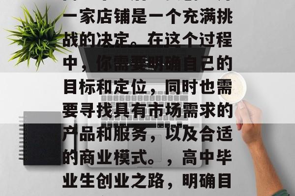 高中毕业后想要创业开一家店铺是一个充满挑战的决定。在这个过程中,你需要明确自己的目标和定位,同时也需要寻找具有市场需求的产品和服务,以及合适的商业模式。,高中毕业生创业之路,明确目标、定位与选择 高中毕业后想要创业开一家店铺是一个充满挑战的决定。在这个过程中,你需要明确自己的目标和定位,同时也需要寻找具有市场需求的产品和服务,以及合适的商业模式。,高中毕业生创业之路,明确目标、定位与选择