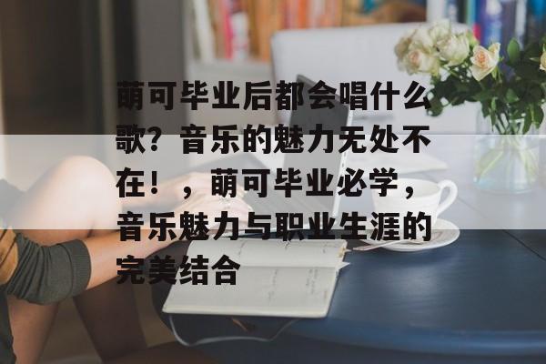 萌可毕业后都会唱什么歌？音乐的魅力无处不在！，萌可毕业必学，音乐魅力与职业生涯的完美结合