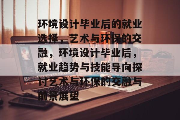 环境设计毕业后的就业选择，艺术与环保的交融，环境设计毕业后，就业趋势与技能导向探讨艺术与环保的交融与前景展望
