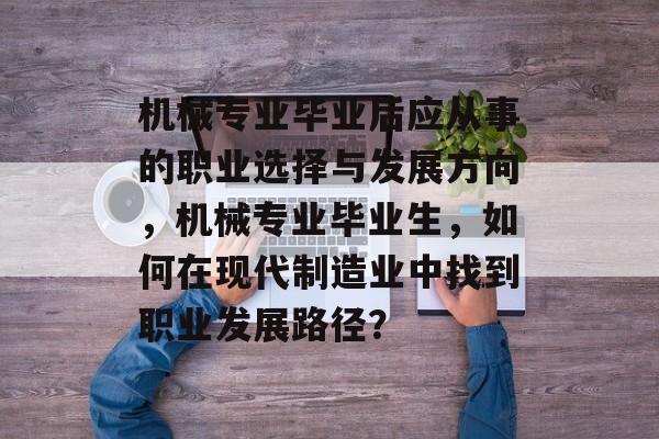 机械专业毕业后应从事的职业选择与发展方向,机械专业毕业生,如何在现代制造业中找到职业发展路径? 机械专业毕业后应从事的职业选择与发展方向,机械专业毕业生,如何在现代制造业中找到职业发展路径?