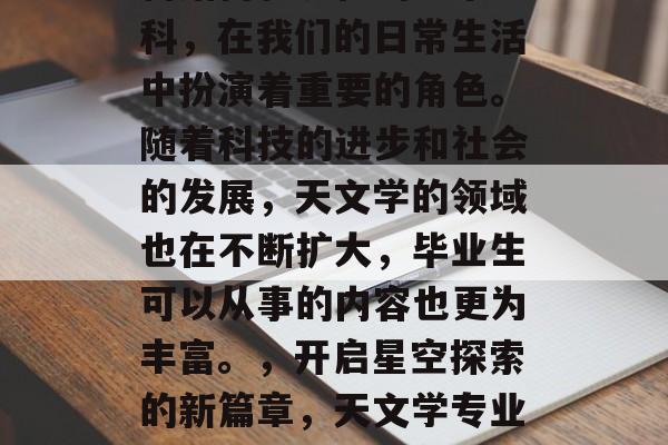 天文学作为一门研究宇宙结构和演化的基本学科,在我们的日常生活中扮演着重要的角色。随着科技的进步和社会的发展,天文学的领域也在不断扩大,毕业生可以从事的内容也更为丰富。,开启星空探索的新篇章,天文学专业毕业生就业前景分析及职业规划建议 天文学作为一门研究宇宙结构和演化的基本学科,在我们的日常生活中扮演着重要的角色。随着科技的进步和社会的发展,天文学的领域也在不断扩大,毕业生可以从事的内容也更为丰富。,开启星空探索的新篇章,天文学专业毕业生就业前景分析及职业规划建议