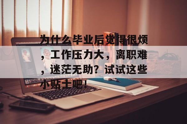 为什么毕业后觉得很烦，工作压力大，离职难，迷茫无助？试试这些小贴士吧！
