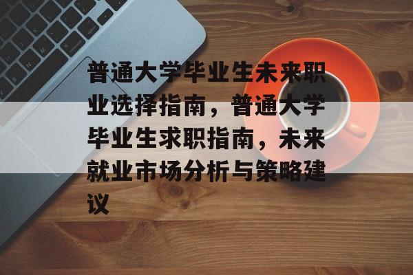 普通大学毕业生未来职业选择指南，普通大学毕业生求职指南，未来就业市场分析与策略建议