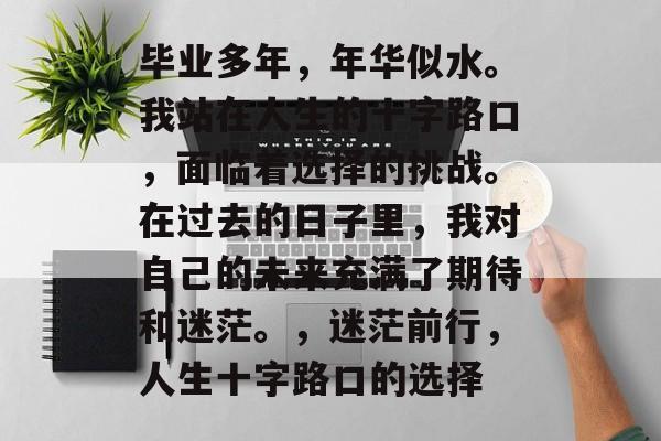 毕业多年，年华似水。我站在人生的十字路口，面临着选择的挑战。在过去的日子里，我对自己的未来充满了期待和迷茫。，迷茫前行，人生十字路口的选择