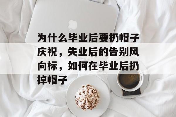 为什么毕业后要扔帽子庆祝，失业后的告别风向标，如何在毕业后扔掉帽子