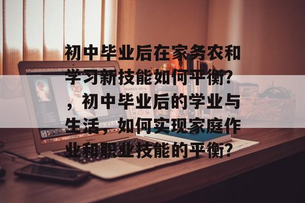 初中毕业后在家务农和学习新技能如何平衡？，初中毕业后的学业与生活，如何实现家庭作业和职业技能的平衡？