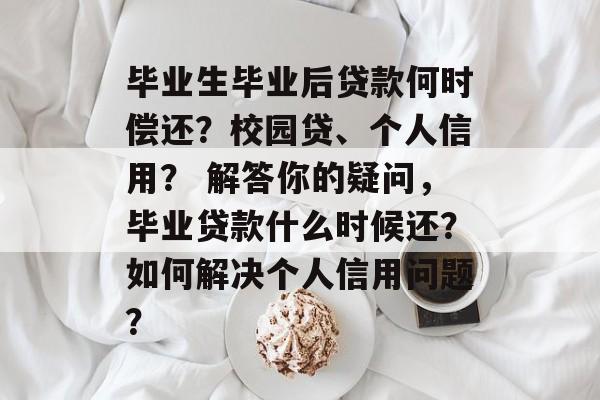 毕业生毕业后贷款何时偿还？校园贷、个人信用？ 解答你的疑问，毕业贷款什么时候还？如何解决个人信用问题？