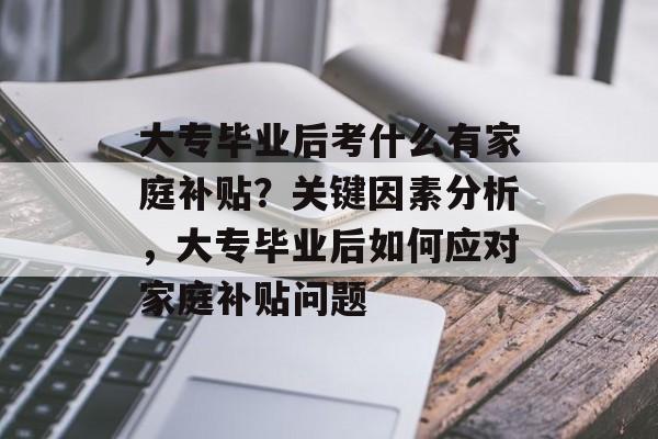 大专毕业后考什么有家庭补贴?关键因素分析,大专毕业后如何应对家庭补贴问题 大专毕业后考什么有家庭补贴?关键因素分析,大专毕业后如何应对家庭补贴问题