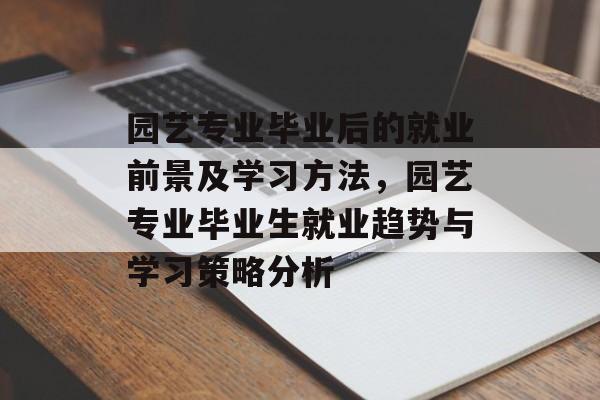 园艺专业毕业后的就业前景及学习方法，园艺专业毕业生就业趋势与学习策略分析
