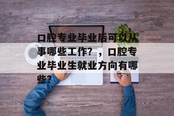 口腔专业毕业后可以从事哪些工作？，口腔专业毕业生就业方向有哪些？