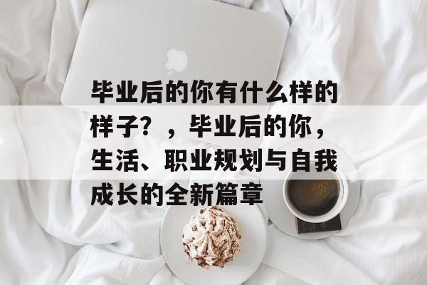 毕业后的你有什么样的样子?,毕业后的你,生活、职业规划与自我成长的全新篇章 毕业后的你有什么样的样子?,毕业后的你,生活、职业规划与自我成长的全新篇章