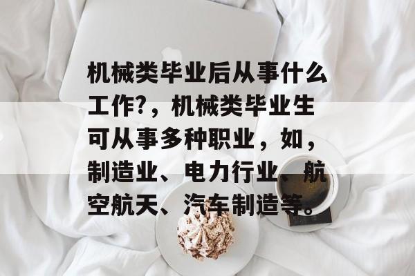 机械类毕业后从事什么工作?，机械类毕业生可从事多种职业，如，制造业、电力行业、航空航天、汽车制造等。