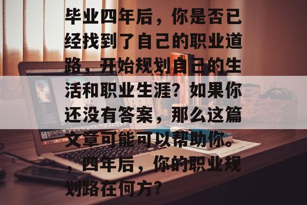毕业四年后，你是否已经找到了自己的职业道路，开始规划自己的生活和职业生涯？如果你还没有答案，那么这篇文章可能可以帮助你。，四年后，你的职业规划路在何方?